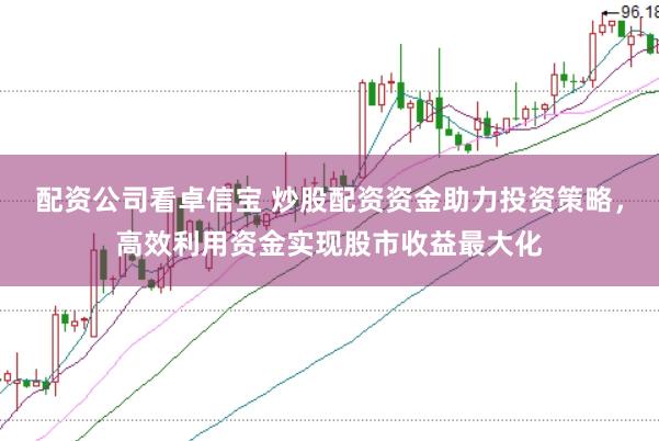 配资公司看卓信宝 炒股配资资金助力投资策略，高效利用资金实现股市收益最大化