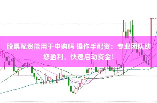 股票配资能用于申购吗 操作手配资：专业团队助您盈利，快速启动资金！