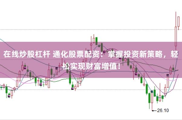 在线炒股杠杆 通化股票配资：掌握投资新策略，轻松实现财富增值！