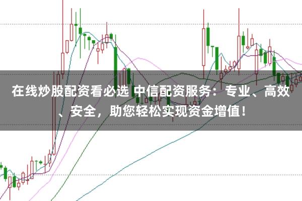 在线炒股配资看必选 中信配资服务：专业、高效、安全，助您轻松实现资金增值！
