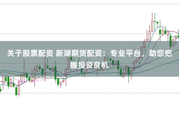 关于股票配资 新湖期货配资：专业平台，助您把握投资良机