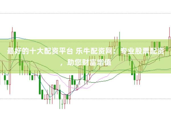 最好的十大配资平台 乐牛配资网:专业股票配资,助您财富增值