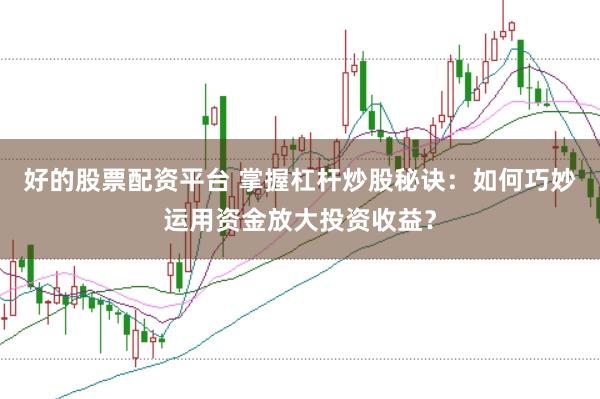 好的股票配资平台 掌握杠杆炒股秘诀:如何巧妙运用资金放大投资收益?