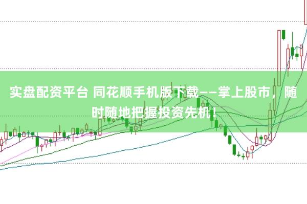 实盘配资平台 同花顺手机版下载——掌上股市，随时随地把握投资先机！