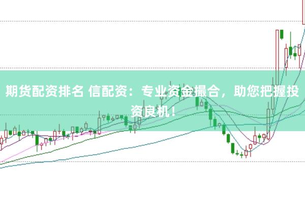 期货配资排名 信配资：专业资金撮合，助您把握投资良机！