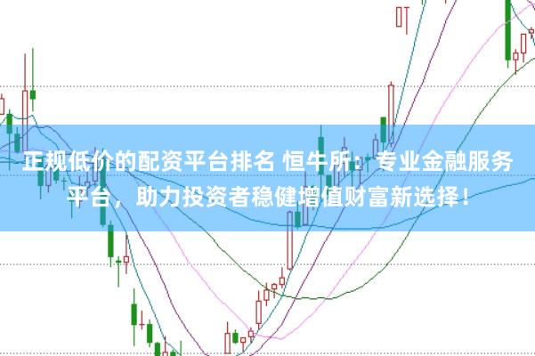 正规低价的配资平台排名 恒牛所：专业金融服务平台，助力投资者稳健增值财富新选择！