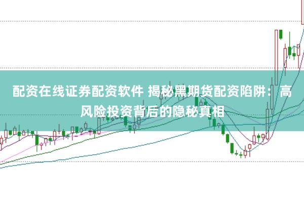 配资在线证券配资软件 揭秘黑期货配资陷阱:高风险投资背后的隐秘真相