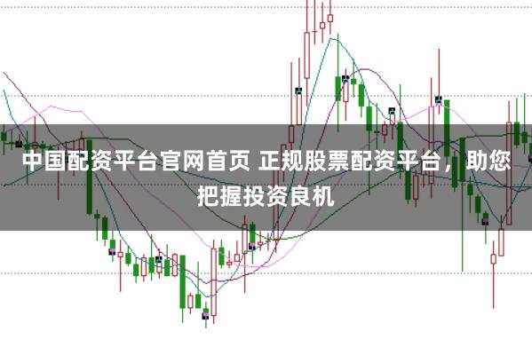 中国配资平台官网首页 正规股票配资平台，助您把握投资良机