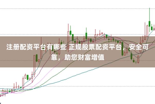 注册配资平台有哪些 正规股票配资平台，安全可靠，助您财富增值