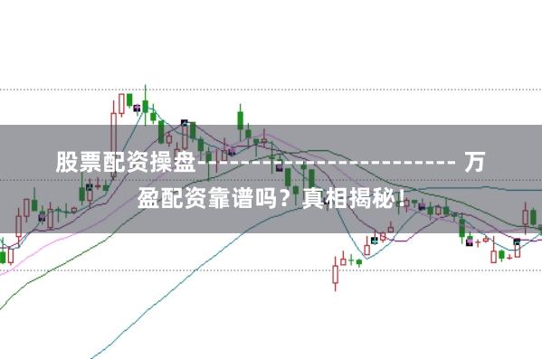 股票配资操盘------------------------ 万盈配资靠谱吗？真相揭秘！