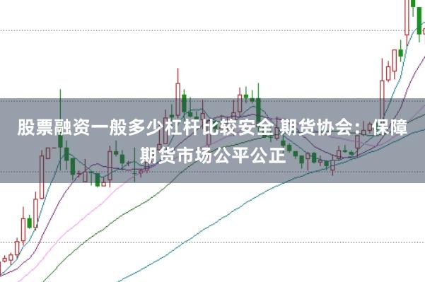 股票融资一般多少杠杆比较安全 期货协会:保障期货市场公平公正