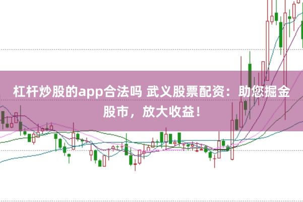 杠杆炒股的app合法吗 武义股票配资：助您掘金股市，放大收益！
