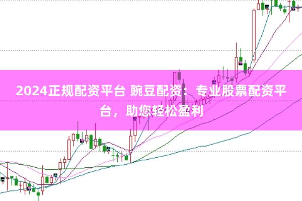 2024正规配资平台 豌豆配资：专业股票配资平台，助您轻松盈利