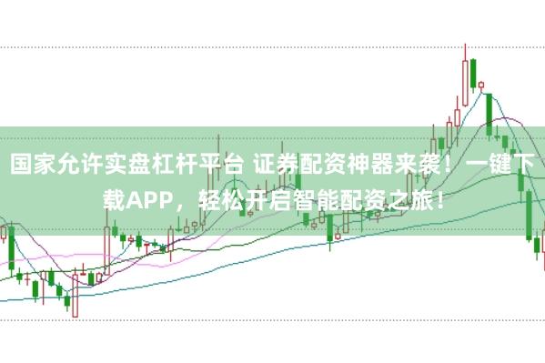 国家允许实盘杠杆平台 证券配资神器来袭!一键下载APP,轻松开启智能配资之旅!