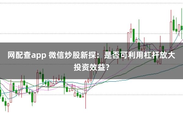 网配查app 微信炒股新探:是否可利用杠杆放大投资效益?