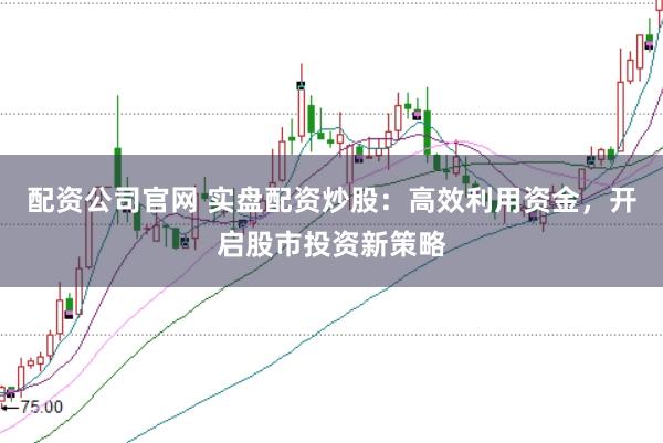 配资公司官网 实盘配资炒股：高效利用资金，开启股市投资新策略