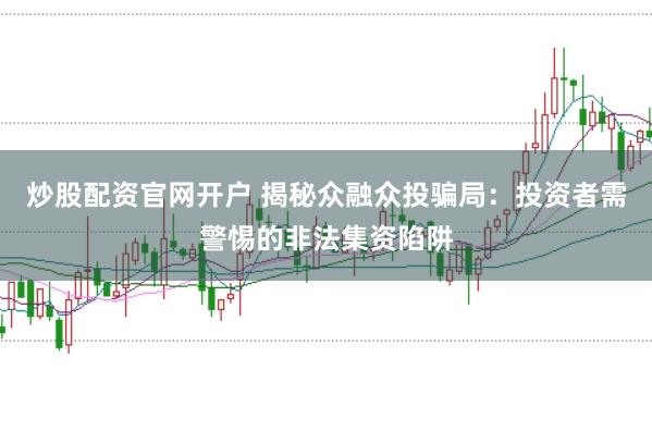 炒股配资官网开户 揭秘众融众投骗局：投资者需警惕的非法集资陷阱