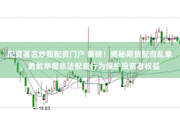 配资著名炒股配资门户 重磅！揭秘期货配资乱象，勇敢举报非法配资行为保护投资者权益