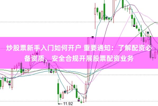 炒股票新手入门如何开户 重要通知：了解配资必备资质，安全合规开展股票配资业务