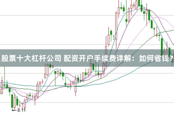 股票十大杠杆公司 配资开户手续费详解：如何省钱？