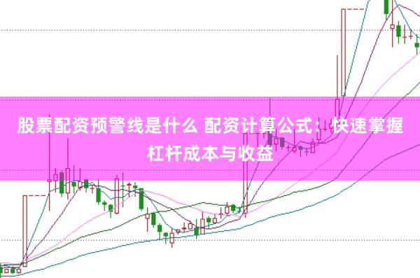 股票配资预警线是什么 配资计算公式：快速掌握杠杆成本与收益
