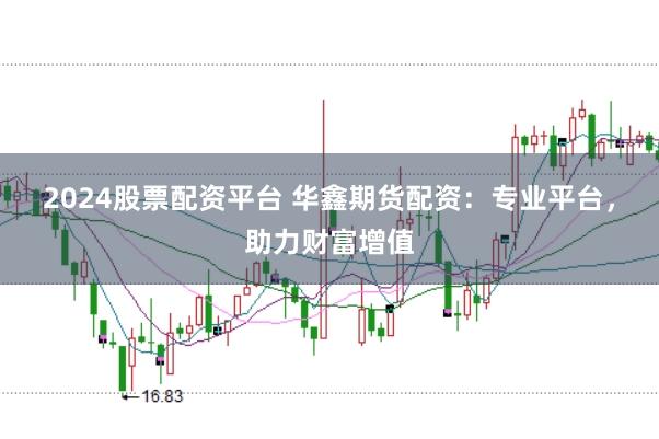 2024股票配资平台 华鑫期货配资:专业平台,助力财富增值