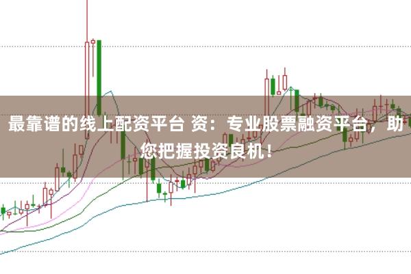 最靠谱的线上配资平台 资：专业股票融资平台，助您把握投资良机！