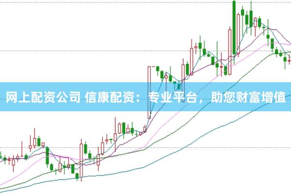 网上配资公司 信康配资：专业平台，助您财富增值