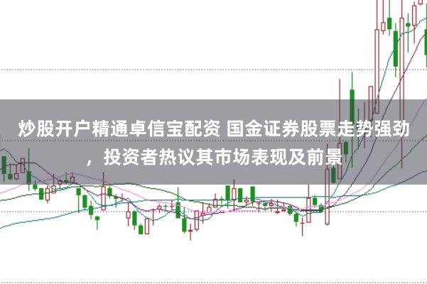 炒股开户精通卓信宝配资 国金证券股票走势强劲,投资者热议其市场表现及前景