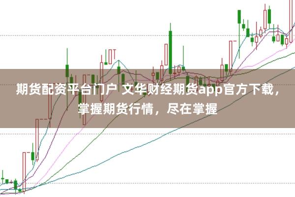 期货配资平台门户 文华财经期货app官方下载,掌握期货行情,尽在掌握