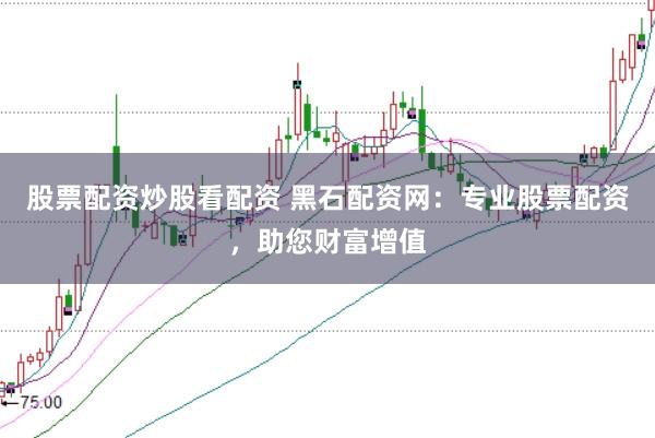 股票配资炒股看配资 黑石配资网：专业股票配资，助您财富增值