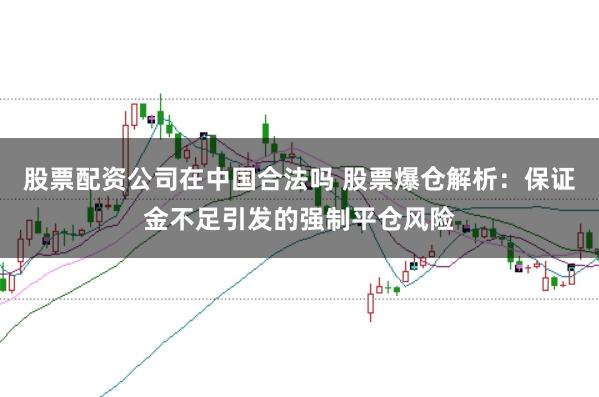 股票配资公司在中国合法吗 股票爆仓解析:保证金不足引发的强制平仓风险