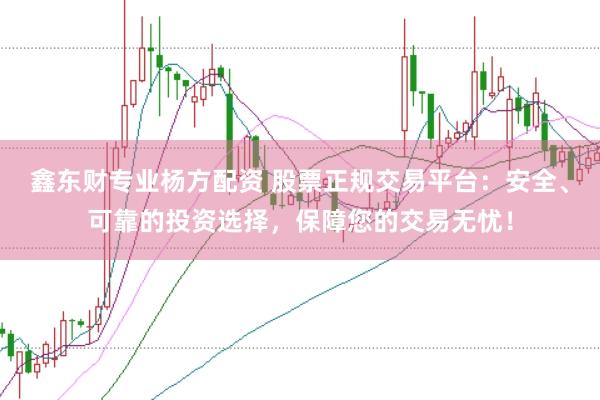 鑫东财专业杨方配资 股票正规交易平台:安全、可靠的投资选择,保障您的交易无忧!