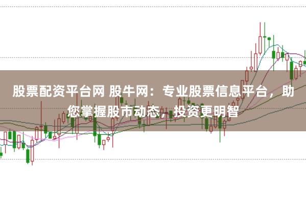 股票配资平台网 股牛网:专业股票信息平台,助您掌握股市动态,投资更明智