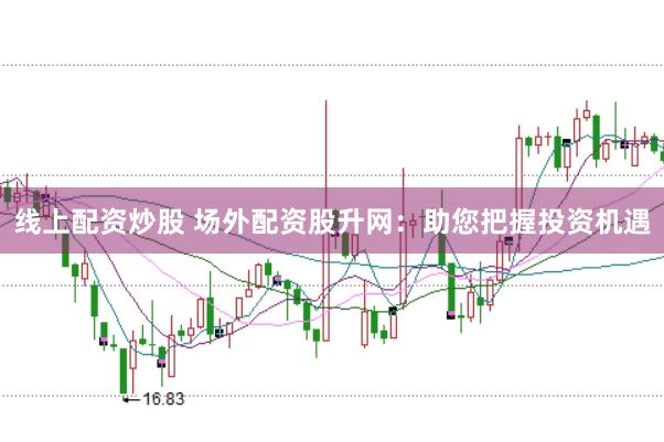 线上配资炒股 场外配资股升网：助您把握投资机遇