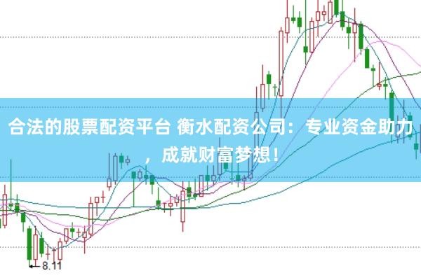 合法的股票配资平台 衡水配资公司：专业资金助力，成就财富梦想！