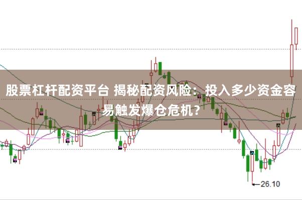 股票杠杆配资平台 揭秘配资风险:投入多少资金容易触发爆仓危机?