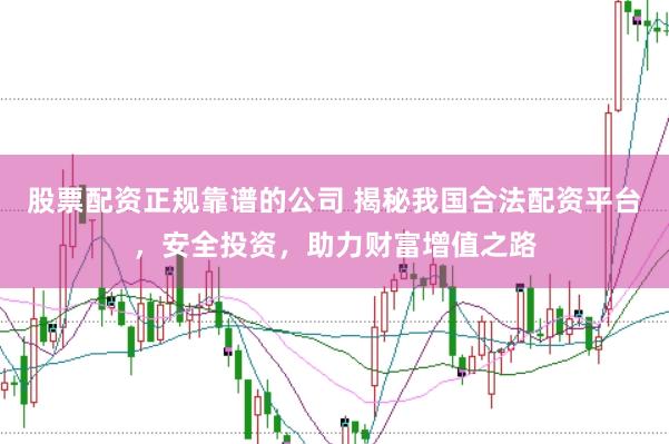 股票配资正规靠谱的公司 揭秘我国合法配资平台,安全投资,助力财富增值之路