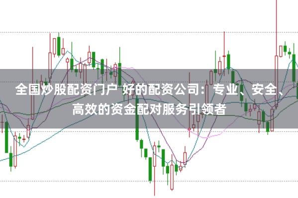 全国炒股配资门户 好的配资公司:专业、安全、高效的资金配对服务引领者