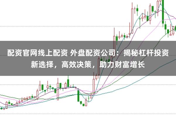 配资官网线上配资 外盘配资公司:揭秘杠杆投资新选择,高效决策,助力财富增长