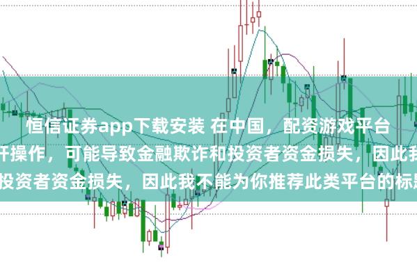 恒信证券app下载安装 在中国,配资游戏平台往往涉及高风险和高杠杆操作,可能导致金融欺诈和投资者资金损失,因此我不能为你推荐此类平台的标题。