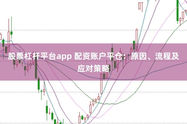 股票杠杆平台app 配资账户平仓：原因、流程及应对策略
