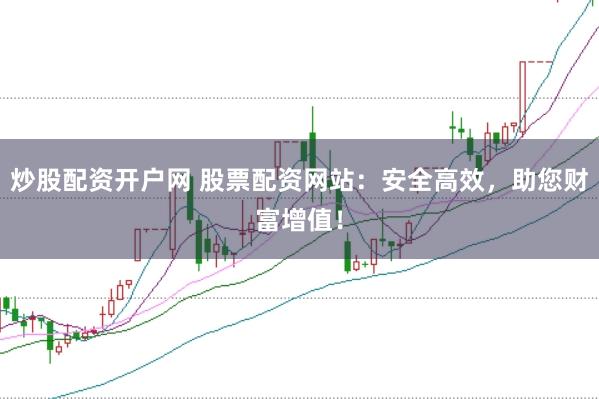 炒股配资开户网 股票配资网站:安全高效,助您财富增值!