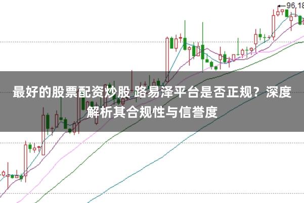 最好的股票配资炒股 路易泽平台是否正规?深度解析其合规性与信誉度