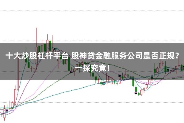 十大炒股杠杆平台 股神贷金融服务公司是否正规?一探究竟!