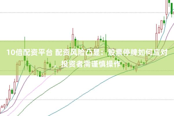 10倍配资平台 配资风险凸显:股票停牌如何应对,投资者需谨慎操作