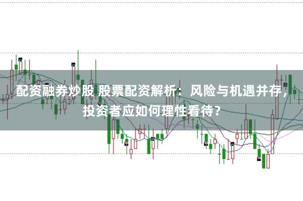 配资融券炒股 股票配资解析:风险与机遇并存,投资者应如何理性看待?