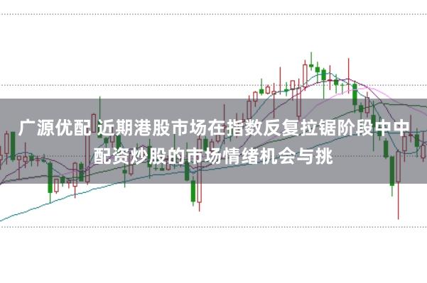 广源优配 近期港股市场在指数反复拉锯阶段中中配资炒股的市场情绪机会与挑