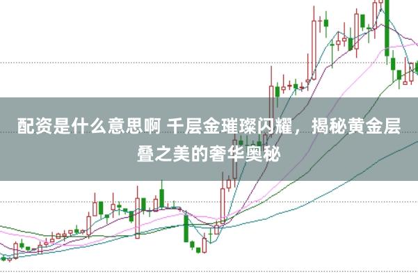 配资是什么意思啊 千层金璀璨闪耀,揭秘黄金层叠之美的奢华奥秘