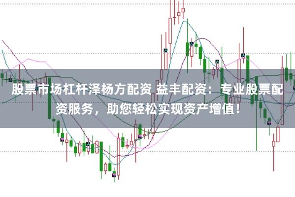 股票市场杠杆泽杨方配资 益丰配资：专业股票配资服务，助您轻松实现资产增值！